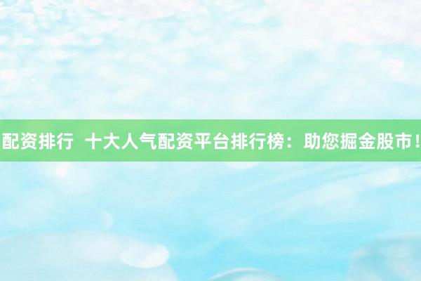 配资排行  十大人气配资平台排行榜：助您掘金股市！