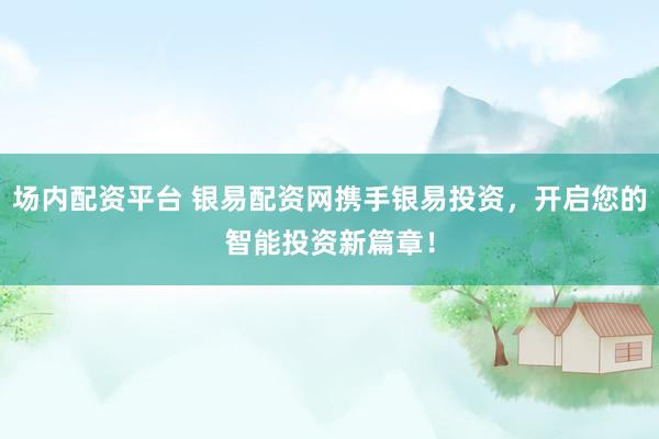 场内配资平台 银易配资网携手银易投资，开启您的智能投资新篇章！