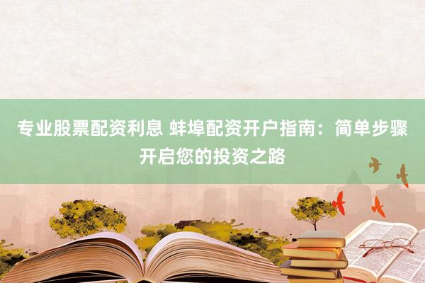 专业股票配资利息 蚌埠配资开户指南：简单步骤开启您的投资之路
