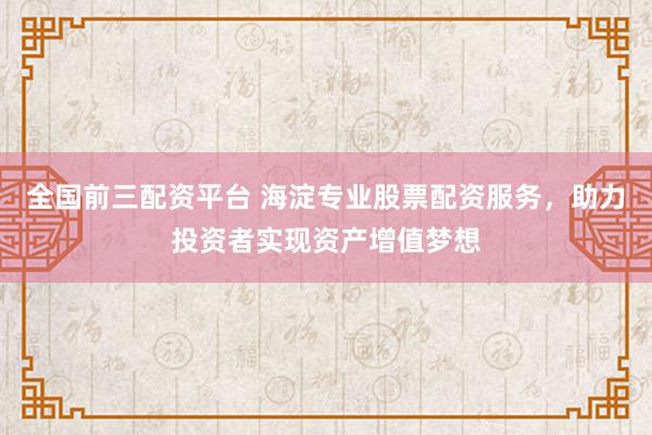 全国前三配资平台 海淀专业股票配资服务，助力投资者实现资产增值梦想