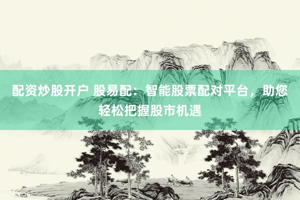 配资炒股开户 股易配：智能股票配对平台，助您轻松把握股市机遇