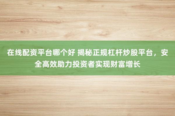 在线配资平台哪个好 揭秘正规杠杆炒股平台，安全高效助力投资者实现财富增长