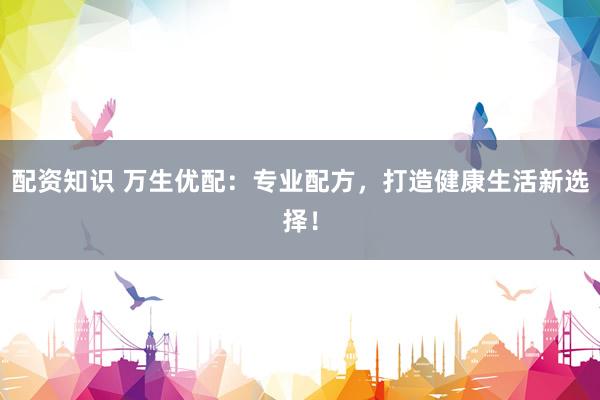 配资知识 万生优配：专业配方，打造健康生活新选择！