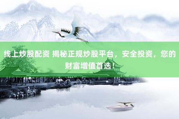 线上炒股配资 揭秘正规炒股平台，安全投资，您的财富增值首选！