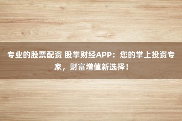 专业的股票配资 股掌财经APP：您的掌上投资专家，财富增值新选择！