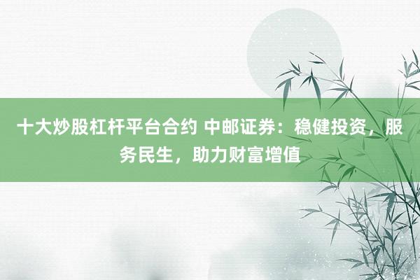 十大炒股杠杆平台合约 中邮证券：稳健投资，服务民生，助力财富增值