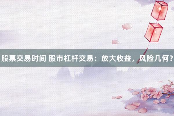 股票交易时间 股市杠杆交易：放大收益，风险几何？