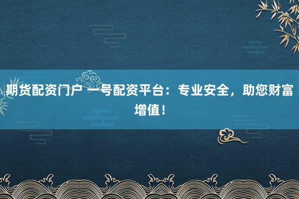 期货配资门户 一号配资平台：专业安全，助您财富增值！