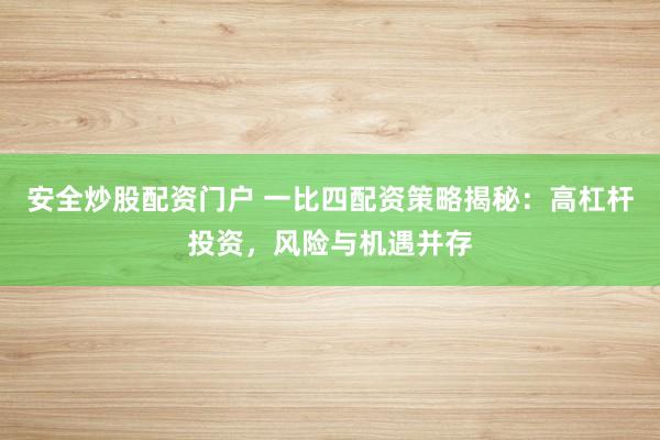 安全炒股配资门户 一比四配资策略揭秘：高杠杆投资，风险与机遇并存