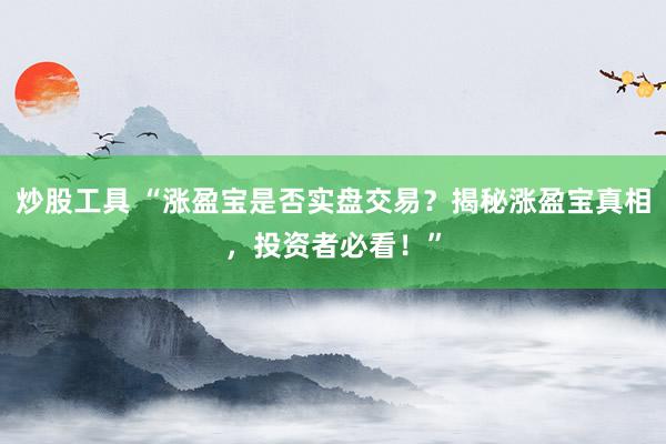 炒股工具 “涨盈宝是否实盘交易？揭秘涨盈宝真相，投资者必看！”