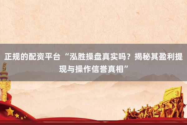 正规的配资平台 “泓胜操盘真实吗？揭秘其盈利提现与操作信誉真相”