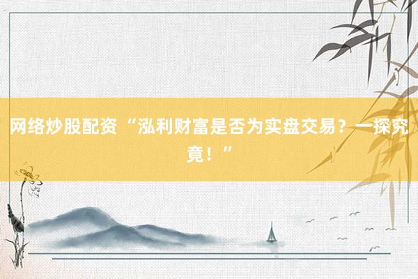 网络炒股配资 “泓利财富是否为实盘交易？一探究竟！”