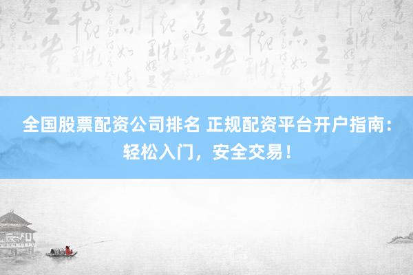 全国股票配资公司排名 正规配资平台开户指南：轻松入门，安全交易！