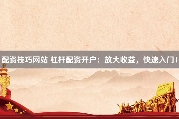 配资技巧网站 杠杆配资开户：放大收益，快速入门！