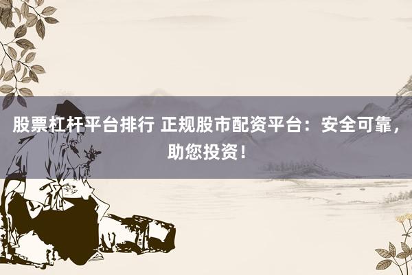 股票杠杆平台排行 正规股市配资平台：安全可靠，助您投资！