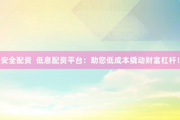 安全配资  低息配资平台：助您低成本撬动财富杠杆！