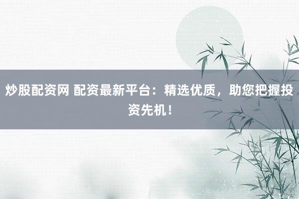 炒股配资网 配资最新平台：精选优质，助您把握投资先机！