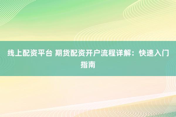 线上配资平台 期货配资开户流程详解：快速入门指南