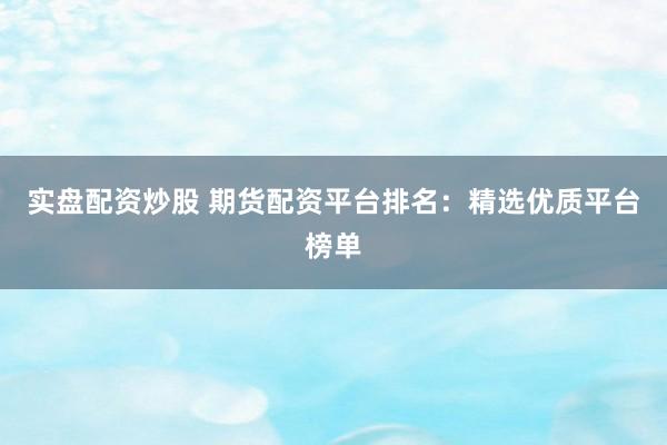 实盘配资炒股 期货配资平台排名：精选优质平台榜单