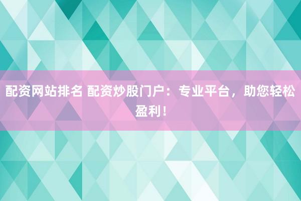 配资网站排名 配资炒股门户：专业平台，助您轻松盈利！
