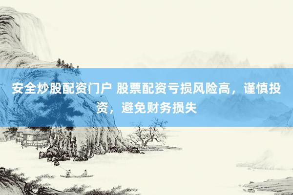 安全炒股配资门户 股票配资亏损风险高，谨慎投资，避免财务损失