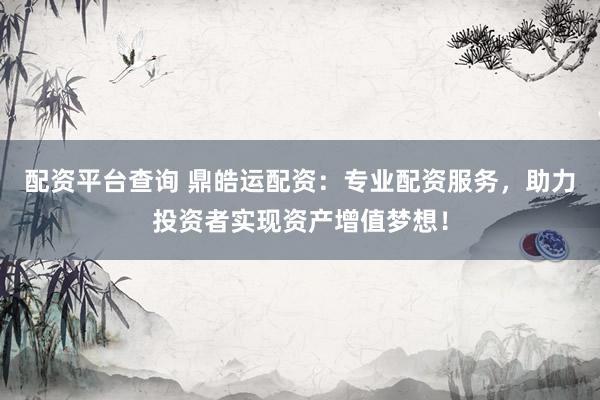 配资平台查询 鼎皓运配资：专业配资服务，助力投资者实现资产增值梦想！