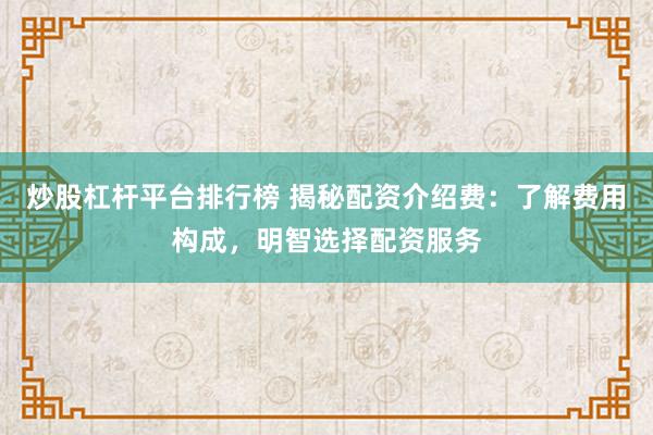 炒股杠杆平台排行榜 揭秘配资介绍费：了解费用构成，明智选择配资服务