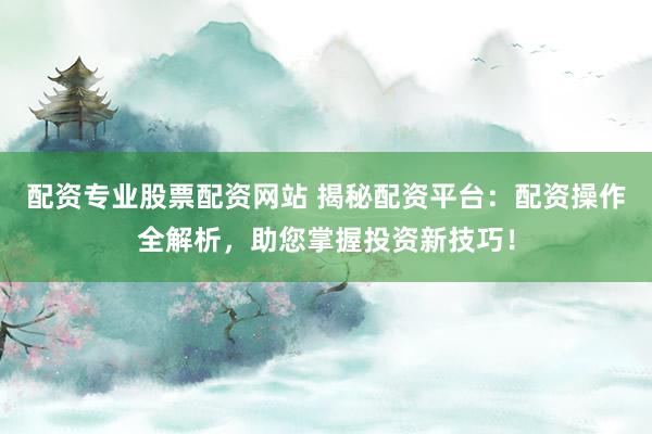 配资专业股票配资网站 揭秘配资平台：配资操作全解析，助您掌握投资新技巧！