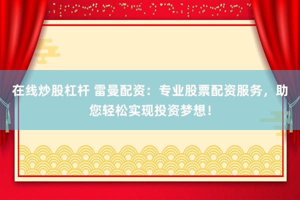 在线炒股杠杆 雷曼配资：专业股票配资服务，助您轻松实现投资梦想！
