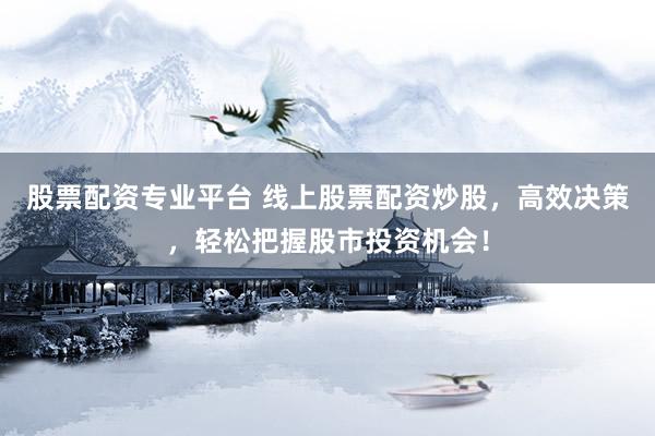 股票配资专业平台 线上股票配资炒股，高效决策，轻松把握股市投资机会！