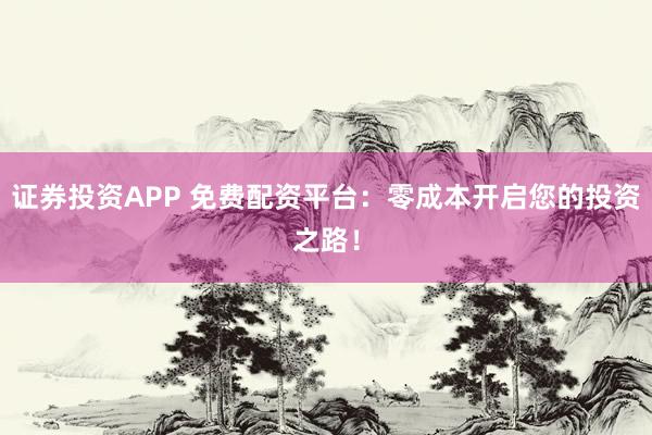 证券投资APP 免费配资平台：零成本开启您的投资之路！