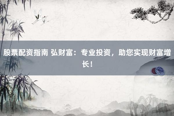 股票配资指南 弘财富：专业投资，助您实现财富增长！