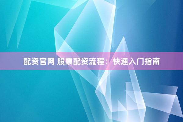 配资官网 股票配资流程：快速入门指南