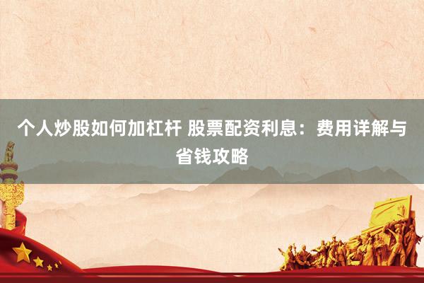 个人炒股如何加杠杆 股票配资利息：费用详解与省钱攻略