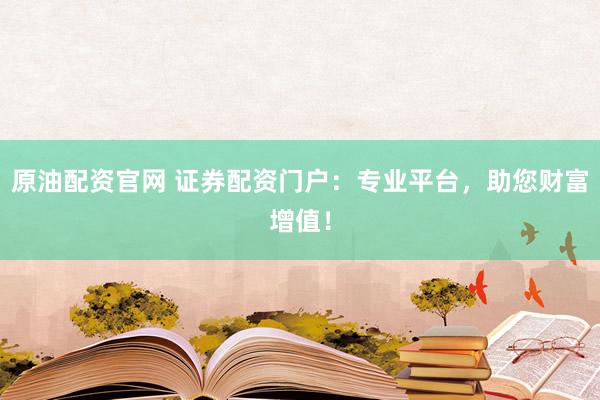 原油配资官网 证券配资门户：专业平台，助您财富增值！