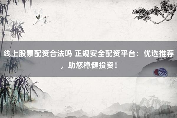 线上股票配资合法吗 正规安全配资平台：优选推荐，助您稳健投资！