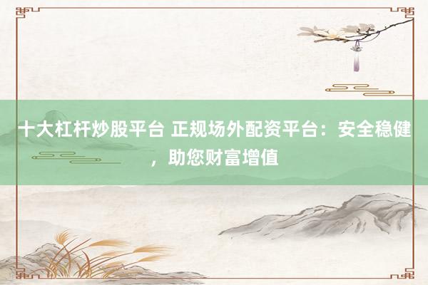 十大杠杆炒股平台 正规场外配资平台：安全稳健，助您财富增值