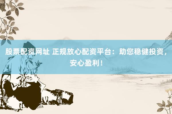 股票配资网址 正规放心配资平台：助您稳健投资，安心盈利！