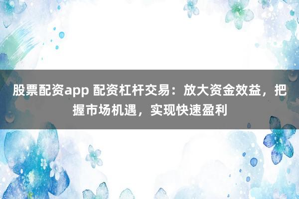 股票配资app 配资杠杆交易：放大资金效益，把握市场机遇，实现快速盈利