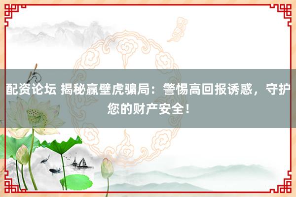 配资论坛 揭秘赢壁虎骗局：警惕高回报诱惑，守护您的财产安全！