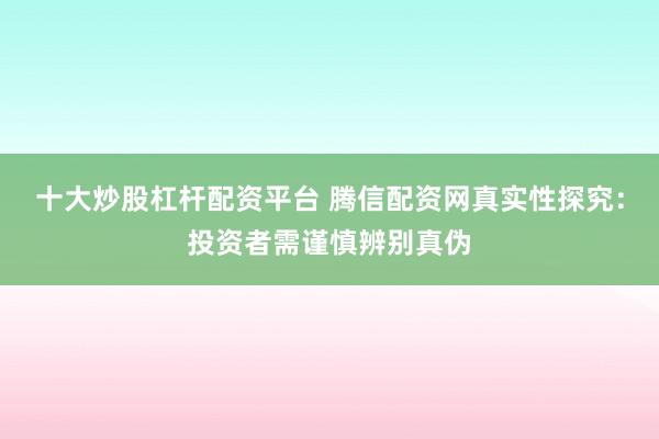 十大炒股杠杆配资平台 腾信配资网真实性探究：投资者需谨慎辨别真伪