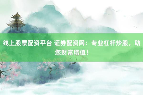 线上股票配资平台 证券配资网：专业杠杆炒股，助您财富增值！