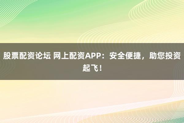 股票配资论坛 网上配资APP：安全便捷，助您投资起飞！