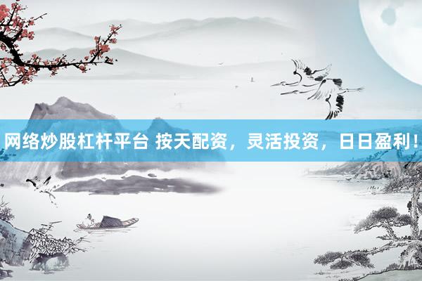 网络炒股杠杆平台 按天配资，灵活投资，日日盈利！