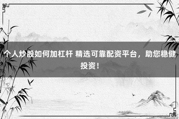个人炒股如何加杠杆 精选可靠配资平台，助您稳健投资！
