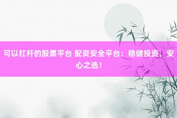 可以杠杆的股票平台 配资安全平台：稳健投资，安心之选！