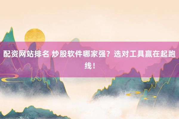 配资网站排名 炒股软件哪家强？选对工具赢在起跑线！