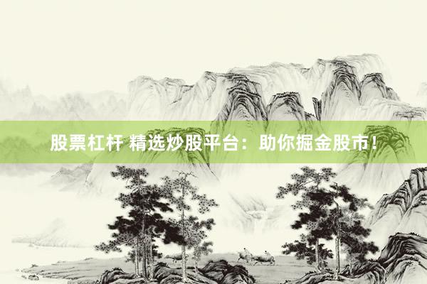 股票杠杆 精选炒股平台：助你掘金股市！