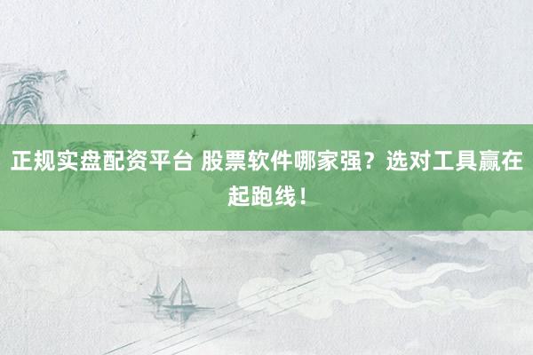 正规实盘配资平台 股票软件哪家强？选对工具赢在起跑线！