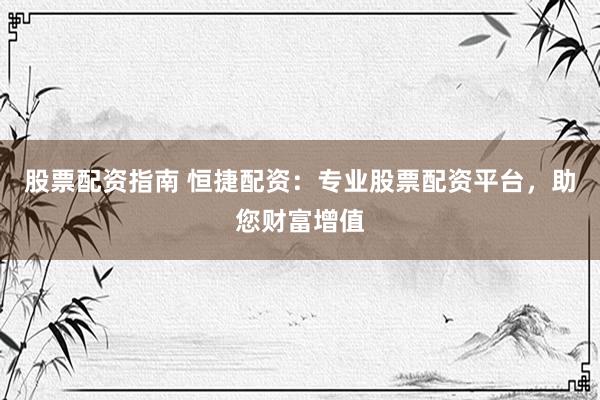 股票配资指南 恒捷配资：专业股票配资平台，助您财富增值